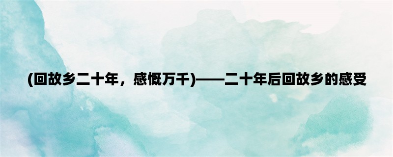 (回故乡二十年，感慨万千)——二十年后回故乡的感受