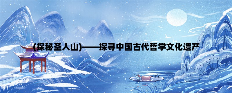 (探秘圣人山)——探寻中国古代哲学文化遗产