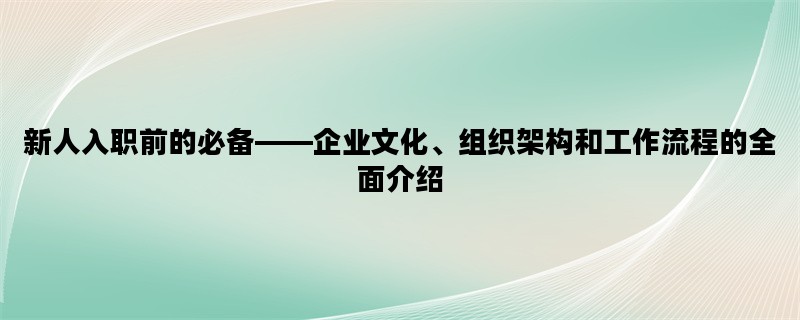 新人入职前的必备——企业文化、组织架构和工作流程的全面介绍