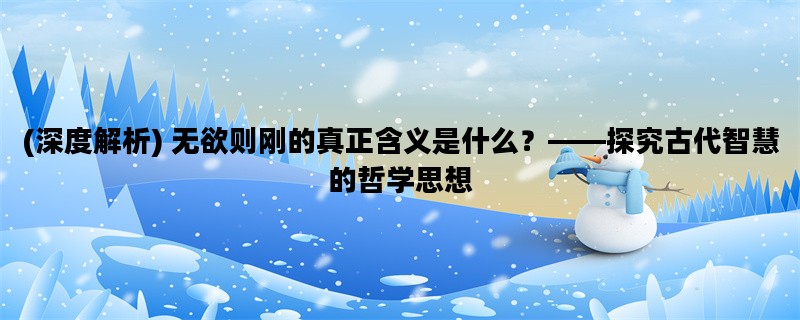 (深度解析) 无欲则刚的真正含义是什么？——探究古代智慧的哲学思想