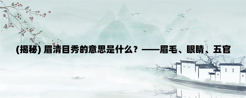 (揭秘) 眉清目秀的意思是什么？——眉毛、眼睛、五官