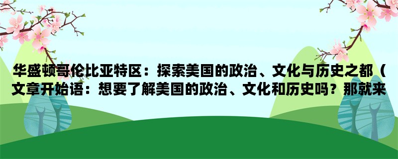 华盛顿哥伦比亚特区：探索美国的政治、文化与历史之都（文章开始语：想要了