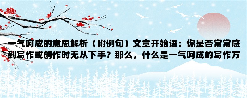 一气呵成的意思解析（附例句）文章开始语：你是否常常感到写作或创作时无从