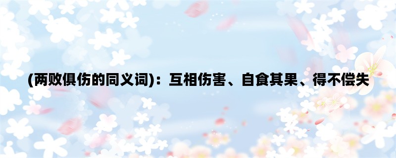 (两败俱伤的同义词)：互相伤害、自食其果、得不偿失