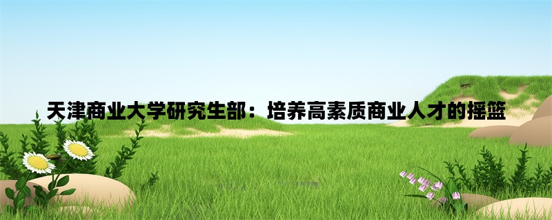 天津商业大学研究生部：