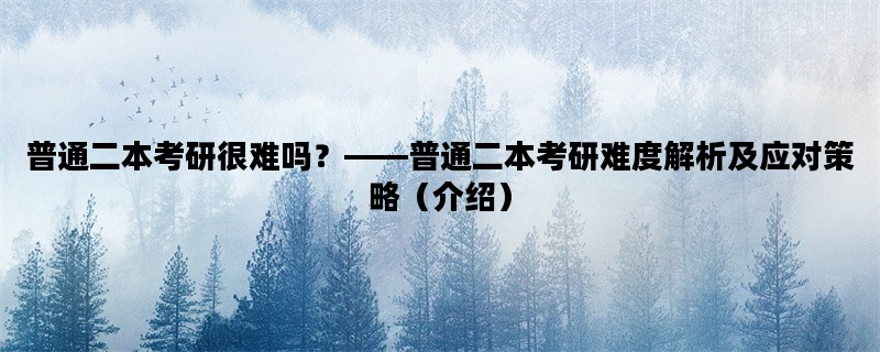 普通二本考研很难吗？——普通二本考研难度解析及应对策略（介绍）