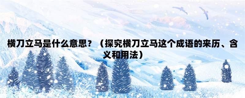 横刀立马是什么意思？（探究横刀立马这个成语的来历、含义和用法）