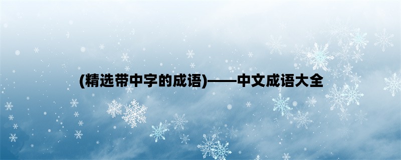 (精选带中字的成语)——中文成语大全