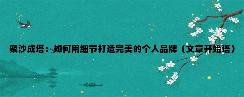 聚沙成塔：如何用细节打造完美的个人品牌（文章开始语）