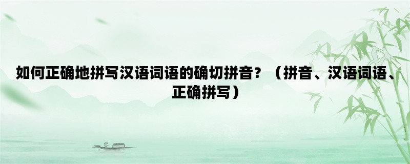 如何正确地拼写汉语词语的确切拼音？（拼音、汉语词语、正确拼写）