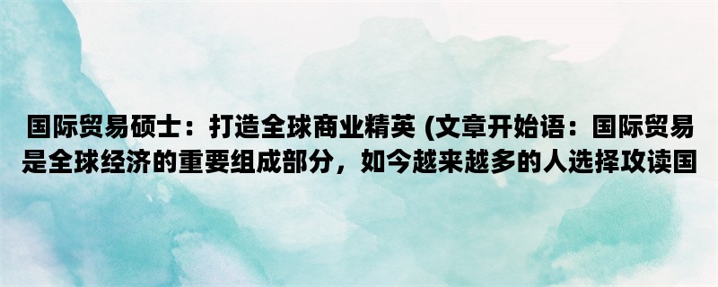 国际贸易硕士：打造全球商业精英 (文章开始语：国际贸易是全球经济的重要组
