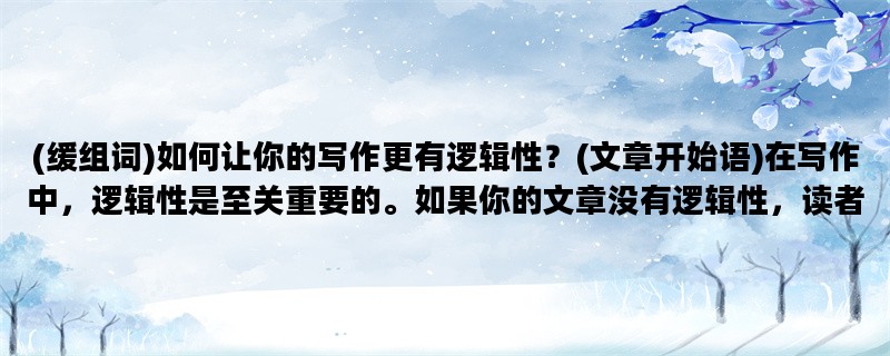 (缓组词)如何让你的写作更有逻辑性？(文章开始语)在写作中，逻辑性是至关重要的。如果你的文章没有逻辑性，读者会迷失在你的思路中，很难理解你的意思。缓组词是一种非常有用的工具，在帮