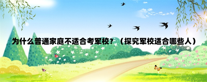 为什么普通家庭不适合考军校？（探究军校适合哪些人）