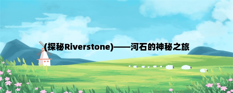 (探秘Riverstone)——河石的神秘之旅