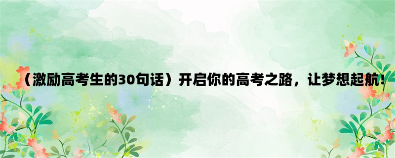 （激励高考生的30句话）开启你的高考之路，让梦想起航！