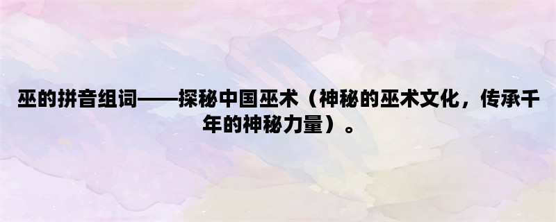 巫的拼音组词——探秘中国巫术（神秘的巫术文化，传承千年的神秘力量）。