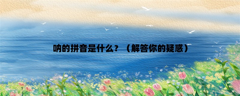 呐的拼音是什么？（解答