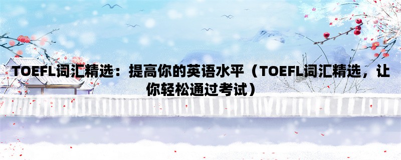 TOEFL词汇精选：提高你的英语水平（TOEFL词汇精选，让你轻松通过考试）
