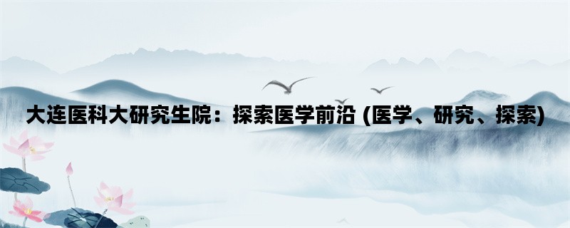 大连医科大研究生院：探