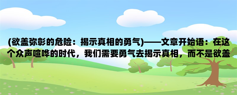 (欲盖弥彰的危险：揭示真相的勇气)——文章开始语：在这个众声喧哗的时代，