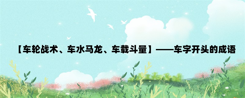 【车轮战术、车水马龙、车载斗量】——车字开头的成语