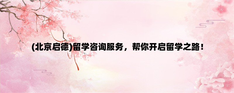 (北京启德)留学咨询服务
