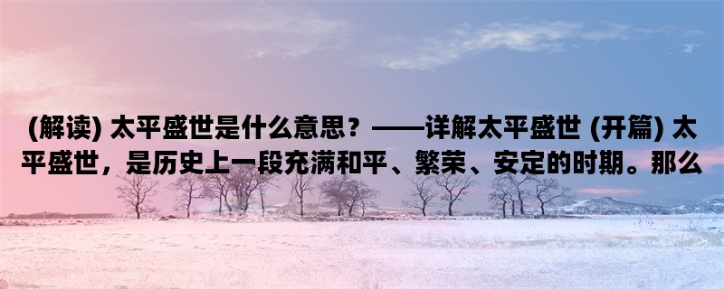 (解读) 太平盛世是什么意思？——详解太平盛世 (开篇) 太平盛世，是历史上一