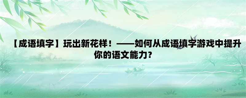【成语填字】玩出新花样！——如何从成语填字游戏中提升你的语文能力？