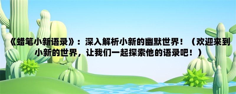 《蜡笔小新语录》：深入解析小新的幽默世界！（欢迎来到小新的世界，让我们一起探索他的语录吧！）