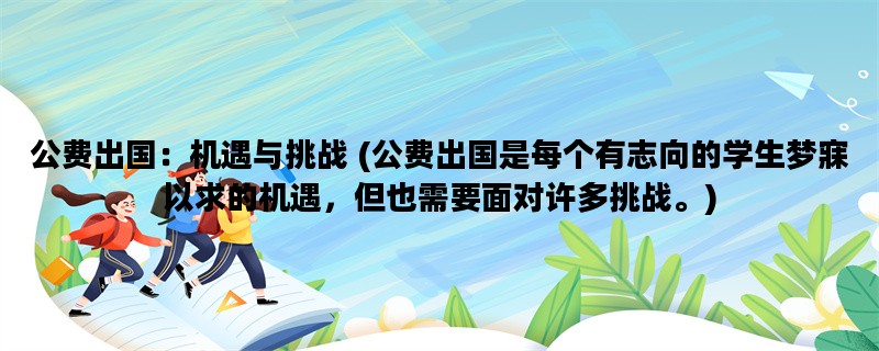 公费出国：机遇与挑战 (公费出国是每个有志向的学生梦寐以求的机遇，但也需