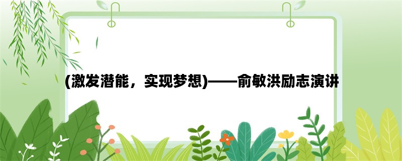(激发潜能，实现梦想)——俞敏洪励志演讲