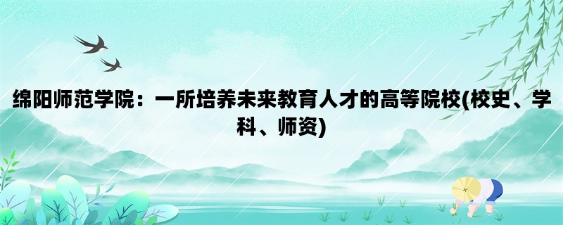 绵阳师范学院：一所培养未来教育人才的高等院校(校史、学科、师资)