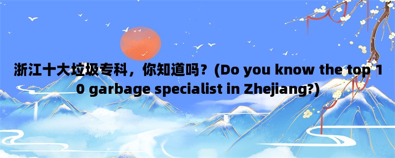 浙江十大垃圾专科，你知道吗？(Do you know the top 10 garbage specialist in Zhejiang?)
