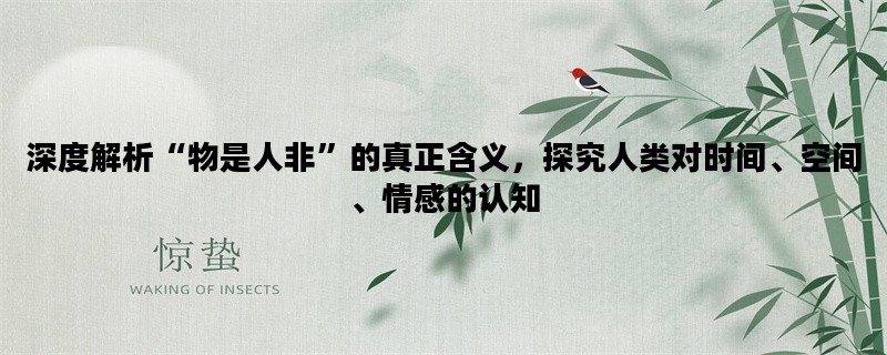 深度解析“物是人非”的真正含义，探究人类对时间、空间、情感的认知