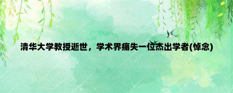 清华大学教授逝世，学术界痛失一位杰出学者(悼念)