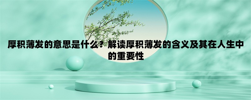 厚积薄发的意思是什么？解读厚积薄发的含义及其在人生中的重要性