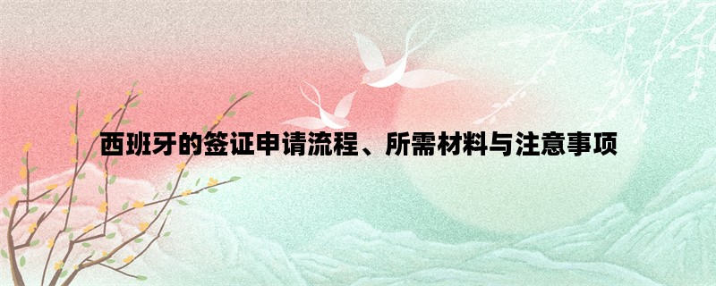 西班牙的签证申请流程、所需材料与注意事项