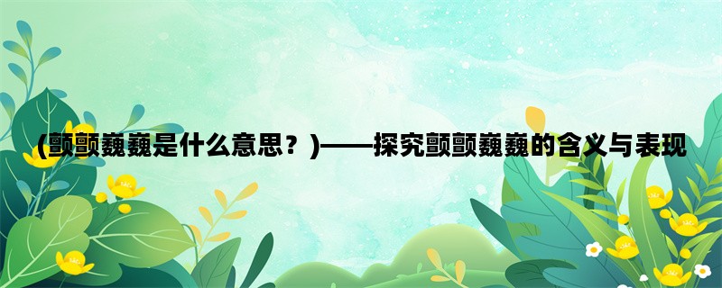 (颤颤巍巍是什么意思？)——探究颤颤巍巍的含义与表现