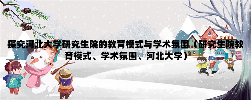 探究河北大学研究生院的教育模式与学术氛围（研究生院教育模式、学术氛围、河北大学）