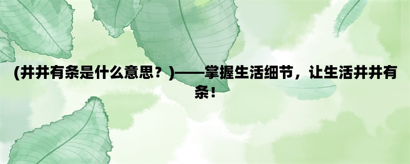 (井井有条是什么意思？)——掌握生活细节，让生活井井有条！