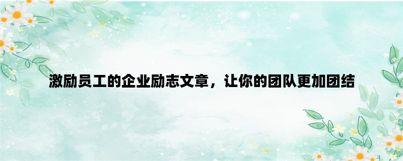 激励员工的企业励志文章，让你的团队更加团结