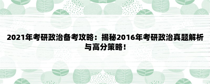 2021年考研政治备考攻略：揭秘2016年考研政治真题解析与高分策略！