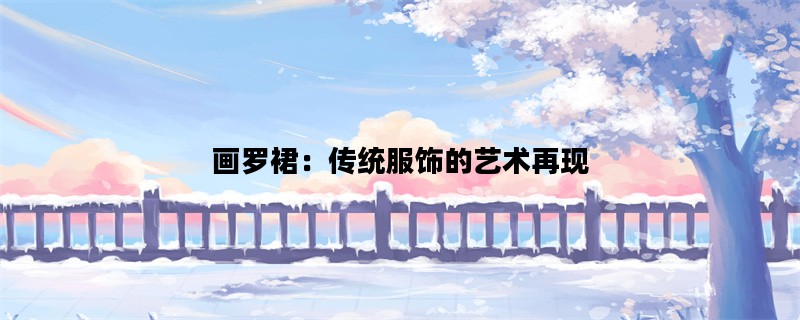 画罗裙：传统服饰的艺术