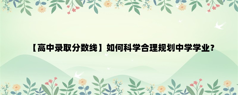 【高中录取分数线】如何科学合理规划中学学业？