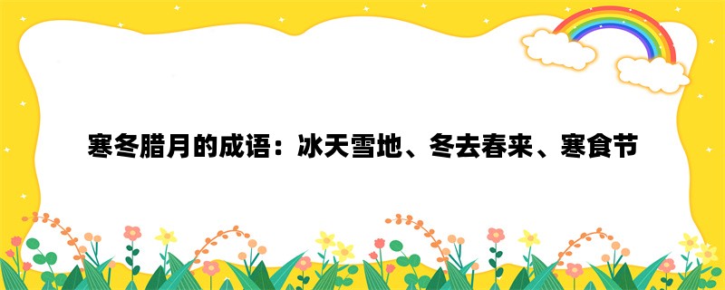 寒冬腊月的成语：冰天雪地、冬去春来、寒食节