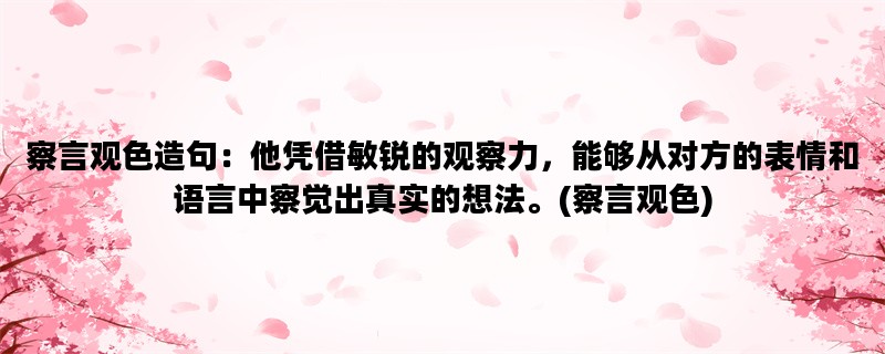 察言观色造句：他凭借敏锐的观察力，能够从对方的表情和语言中察觉出真实的