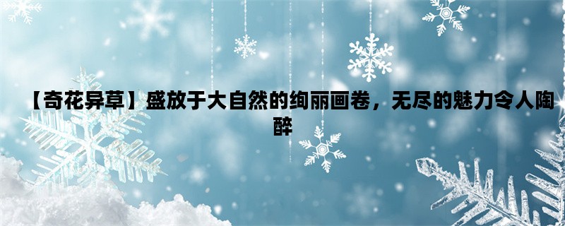 【奇花异草】盛放于大自然的绚丽画卷，无尽的魅力令人陶醉