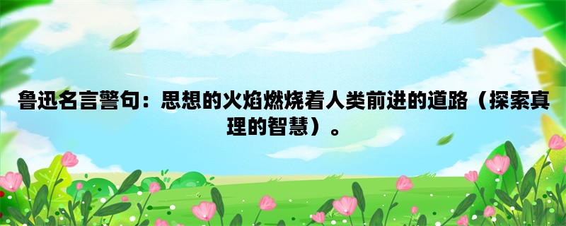 鲁迅名言警句：思想的火焰燃烧着人类前进的道路（探索真理的智慧）。