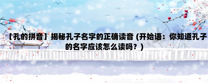 【孔的拼音】揭秘孔子名字的正确读音 (开始语：你知道孔子的名字应该怎么读吗？)