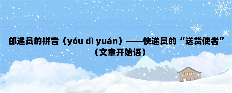 邮递员的拼音（yóu dì yuán）——快递员的“送货使者”（文章开始语）
